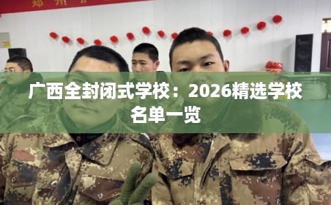 广西全封闭式学校:2026精选学校名单一览 广西全封闭式学校:2026精选学校名单一览