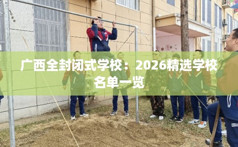广西全封闭式学校:2026精选学校名单一览 广西全封闭式学校:2026精选学校名单一览