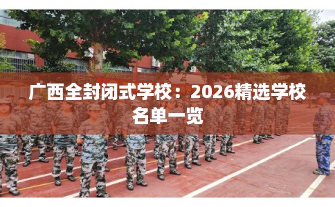广西全封闭式学校:2026精选学校名单一览 广西全封闭式学校:2026精选学校名单一览