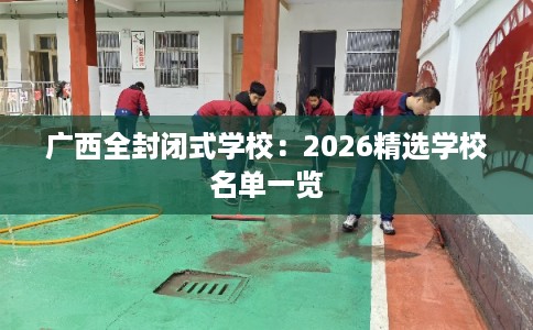 广西全封闭式学校：2026精选学校名单一览