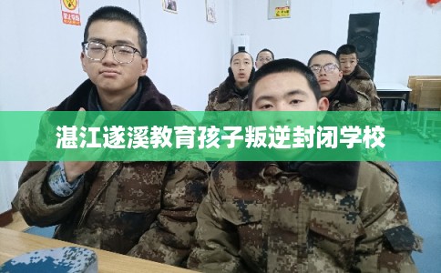 湛江遂溪教育孩子叛逆封闭学校 湛江遂溪教育孩子叛逆封闭学校