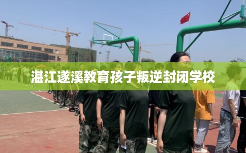 湛江遂溪教育孩子叛逆封闭学校