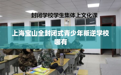 上海宝山全封闭式青少年叛逆学校哪有 上海宝山全封闭式青少年叛逆学校哪有