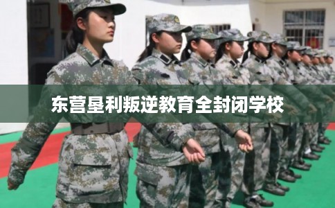东营垦利叛逆教育全封闭学校