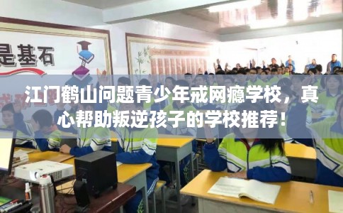 江门鹤山问题青少年戒网瘾学校，真心帮助叛逆孩子的学校推荐！