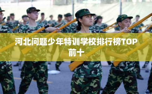 河北问题少年特训学校排行榜TOP前十 河北问题少年特训学校排行榜TOP前十