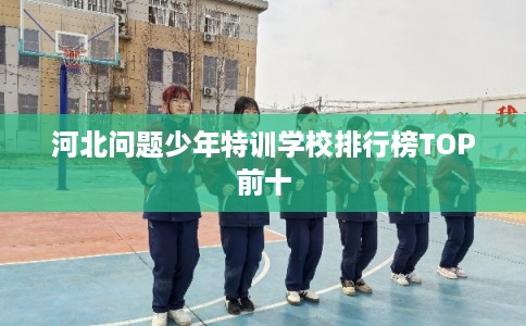 河北问题少年特训学校排行榜TOP前十