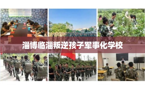 淄博临淄叛逆孩子军事化学校 淄博临淄叛逆孩子军事化学校