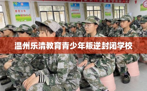 温州乐清教育青少年叛逆封闭学校 温州乐清教育青少年叛逆封闭学校