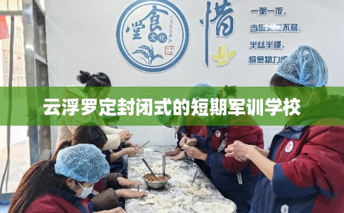 云浮罗定封闭式的短期军训学校