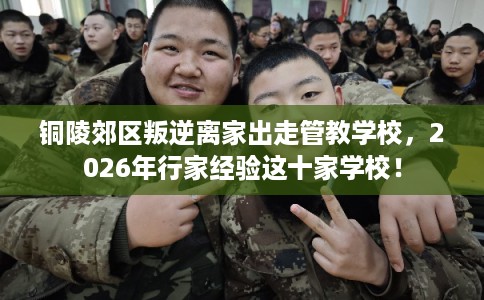 铜陵郊区叛逆离家出走管教学校，2026年行家经验这十家学校！