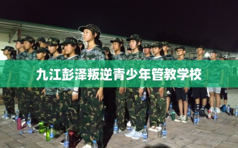 九江彭泽叛逆青少年管教学校