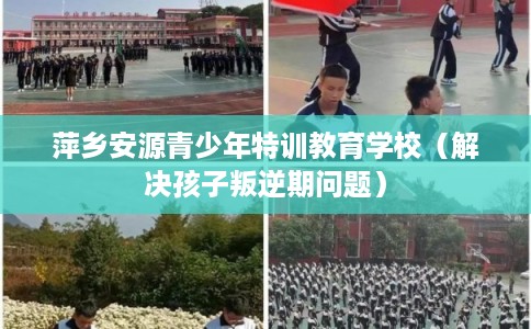 萍乡安源青少年特训教育学校（解决孩子叛逆期问题）