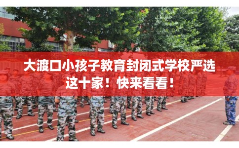 大渡口小孩子教育封闭式学校严选这十家！快来看看！