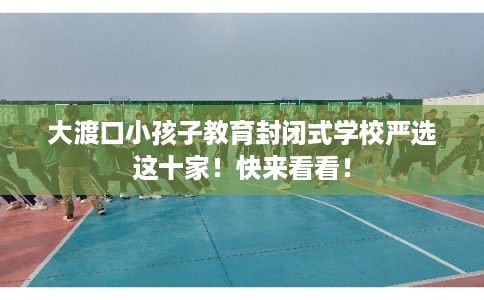 大渡口小孩子教育封闭式学校严选这十家！快来看看！