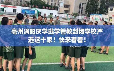 亳州涡阳厌学逃学管教封闭学校严选这十家！快来看看！
