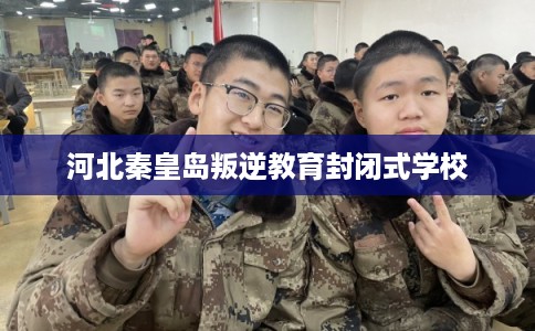 河北秦皇岛叛逆教育封闭式学校