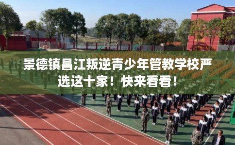 景德镇昌江叛逆青少年管教学校严选这十家！快来看看！