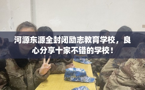 河源东源全封闭励志教育学校，良心分享十家不错的学校！