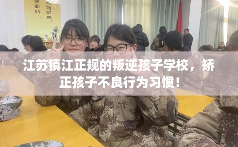 江苏镇江正规的叛逆孩子学校,矫正孩子不良行为习惯! 江苏镇江正规的叛逆孩子学校,矫正孩子不良行为习惯!