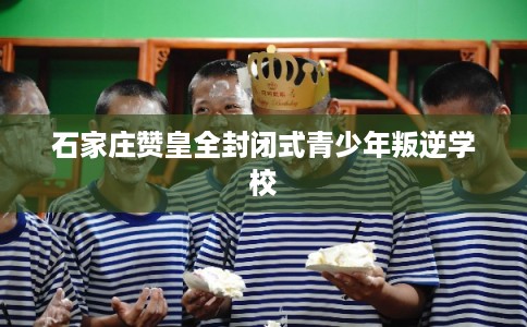 石家庄赞皇全封闭式青少年叛逆学校 石家庄赞皇全封闭式青少年叛逆学校