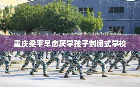 重庆梁平早恋厌学孩子封闭式学校