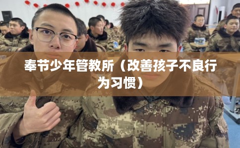 奉节少年管教所(改善孩子不良行为习惯) 奉节少年管教所(改善孩子不良行为习惯)