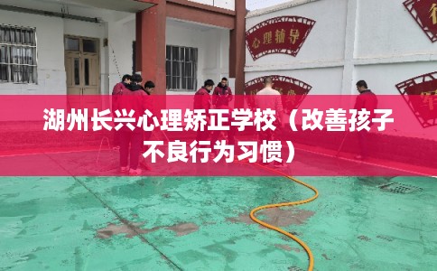 湖州长兴心理矫正学校（改善孩子不良行为习惯）