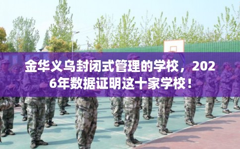 金华义乌封闭式管理的学校，2026年数据证明这十家学校！