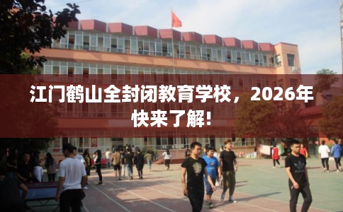 江门鹤山全封闭教育学校,2026年快来了解! 江门鹤山全封闭教育学校,2026年快来了解!