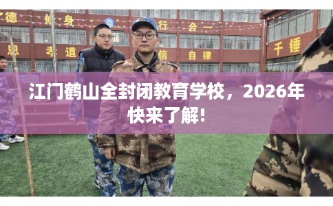 江门鹤山全封闭教育学校,2026年快来了解! 江门鹤山全封闭教育学校,2026年快来了解!