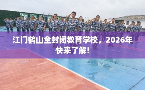 江门鹤山全封闭教育学校，2026年快来了解!
