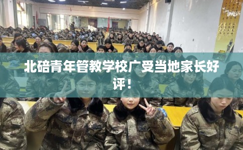 北碚青年管教学校广受当地家长好评! 北碚青年管教学校广受当地家长好评!
