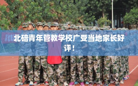 北碚青年管教学校广受当地家长好评！