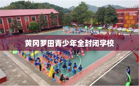 黄冈罗田青少年全封闭学校