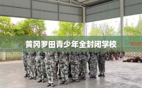 黄冈罗田青少年全封闭学校