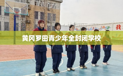 黄冈罗田青少年全封闭学校