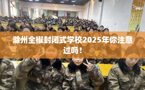 滁州全椒封闭式学校2025年你注意过吗！