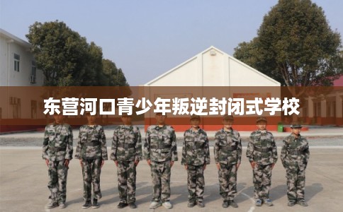 东营河口青少年叛逆封闭式学校 东营河口青少年叛逆封闭式学校