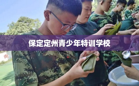 保定定州青少年特训学校 保定定州青少年特训学校