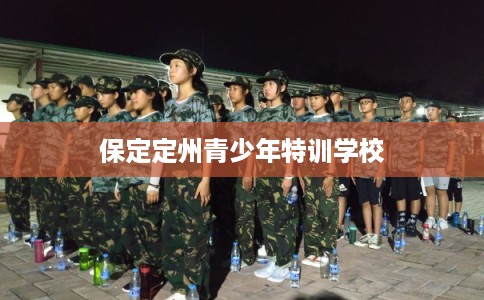 保定定州青少年特训学校 保定定州青少年特训学校