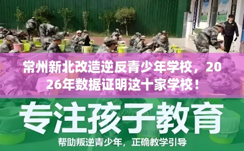 常州新北改造逆反青少年学校，2026年数据证明这十家学校！
