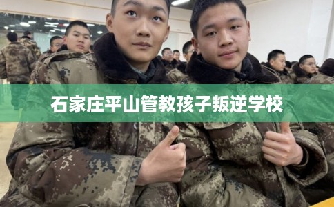 石家庄平山管教孩子叛逆学校