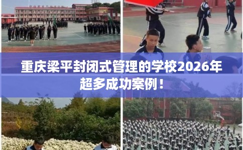 重庆梁平封闭式管理的学校2026年超多成功案例！