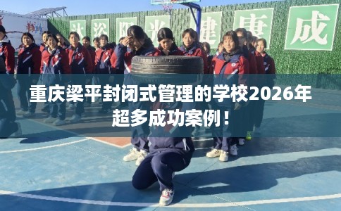 重庆梁平封闭式管理的学校2026年超多成功案例！