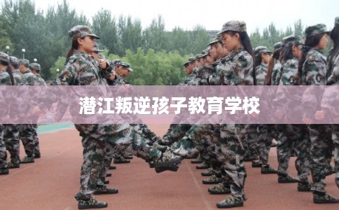 潜江叛逆孩子教育学校 潜江叛逆孩子教育学校