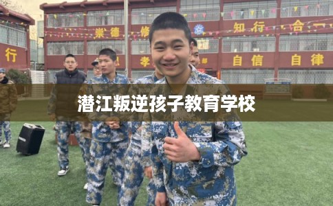 潜江叛逆孩子教育学校 潜江叛逆孩子教育学校