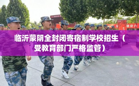 临沂蒙阴全封闭寄宿制学校招生（受教育部门严格监管）