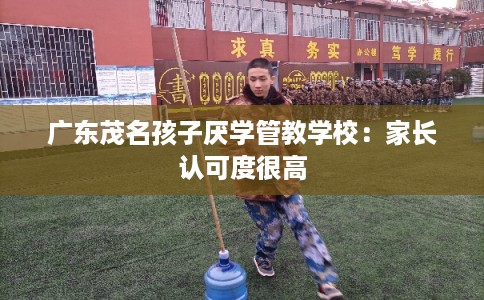 广东茂名孩子厌学管教学校:家长认可度很高 广东茂名孩子厌学管教学校:家长认可度很高