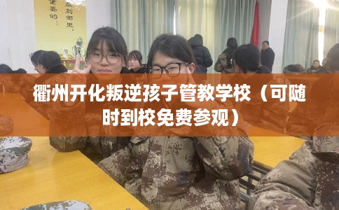 衢州开化叛逆孩子管教学校(可随时到校免费参观) 衢州开化叛逆孩子管教学校(可随时到校免费参观)